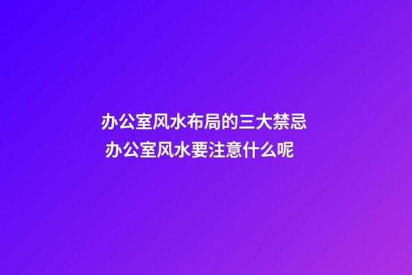 办公室风水布局的三大禁忌  办公室风水要注意什么呢